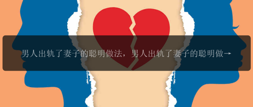 男人出轨了妻子的聪明做法，男人出轨了妻子的聪明做法，如何应对？