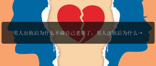 男人出轨后为什么不碰自己老婆了，男人出轨后为什么不碰自己老婆了？