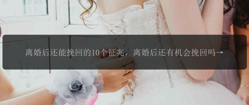 离婚后还能挽回的10个征兆，离婚后还有机会挽回吗？