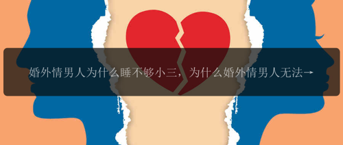 婚外情男人为什么睡不够小三，为什么婚外情男人无法得到足够的小三的陪伴？