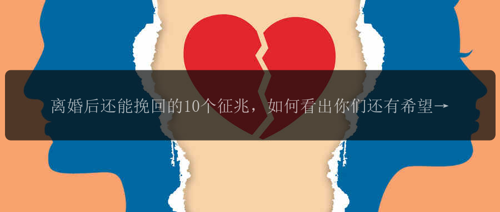 离婚后还能挽回的10个征兆，如何看出你们还有希望？