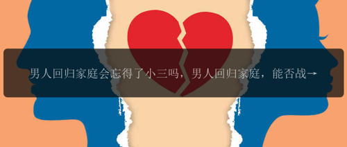 男人回归家庭会忘得了小三吗，男人回归家庭，能否战胜小三的诱惑？