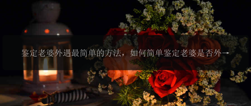 鉴定老婆外遇最简单的方法，如何简单鉴定老婆是否外遇？