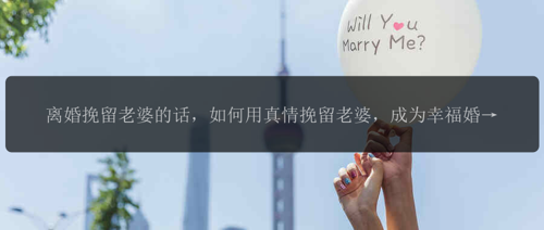 离婚挽留老婆的话，如何用真情挽留老婆，成为幸福婚姻的主角？