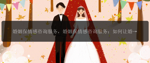 婚姻保情感咨询服务，婚姻保情感咨询服务：如何让婚姻长久幸福?