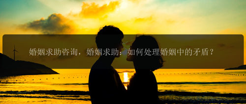 婚姻求助咨询，婚姻求助：如何处理婚姻中的矛盾？