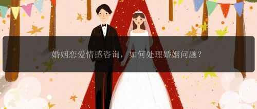 婚姻恋爱情感咨询，如何处理婚姻问题？