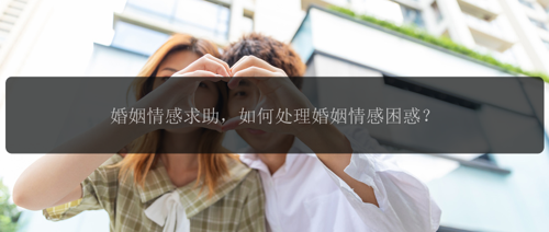 婚姻情感求助，如何处理婚姻情感困惑？