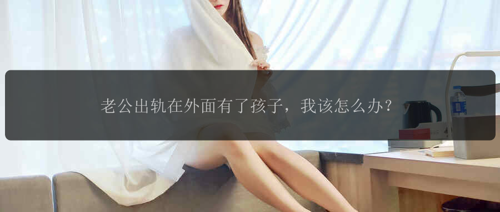 老公出轨在外面有了孩子，我该怎么办？