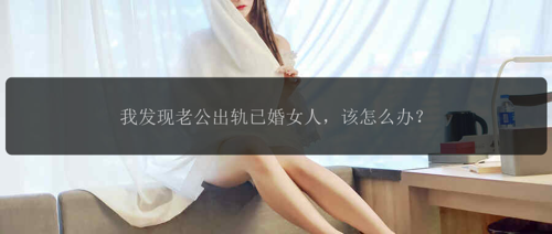 我发现老公出轨已婚女人，该怎么办？