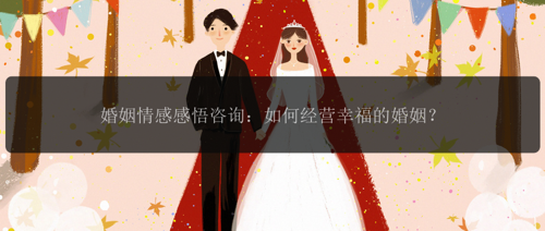 婚姻情感感悟咨询：如何经营幸福的婚姻？