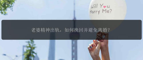 老婆精神出轨，如何挽回并避免离婚？