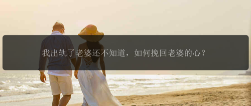我出轨了老婆还不知道，如何留住老婆的心？