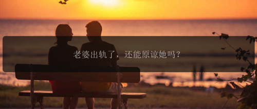 老婆出轨了，还能原谅她吗？