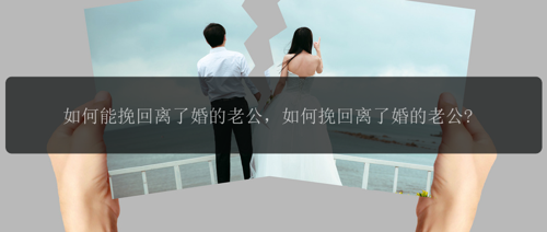 如何能挽回离了婚的老公，如何挽回离了婚的老公?