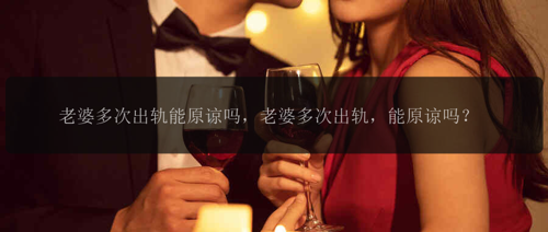 老婆多次出轨能原谅吗，老婆多次出轨，能原谅吗？