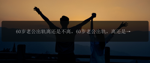 60岁老公出轨离还是不离，60岁老公出轨，离还是不离？