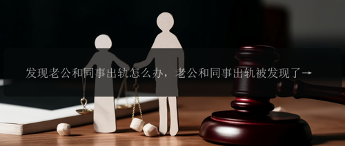 发现老公和同事出轨怎么办，老公和同事出轨被发现了，该怎么办？