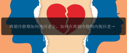 离婚冷静期如何挽回老公，如何在离婚冷静期内挽回老公的心？