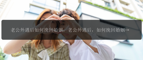 老公外遇后如何挽回婚姻，老公外遇后，如何挽回婚姻？