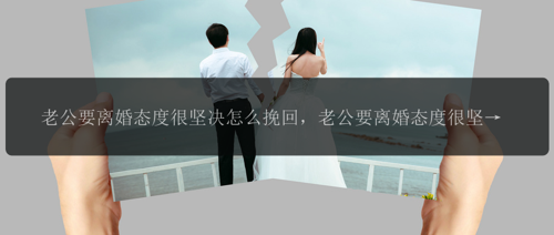 老公要离婚态度很坚决怎么挽回，老公要离婚态度很坚决，如何扭转局面？