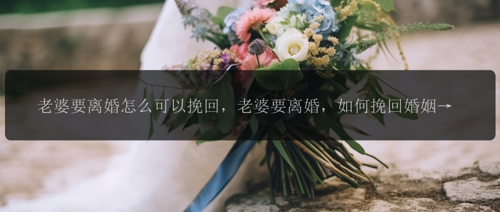 老婆要离婚怎么可以挽回，老婆要离婚，如何挽回婚姻？