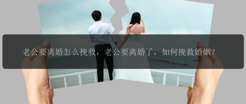 老公要离婚怎么挽救，老公要离婚了，如何挽救婚姻？