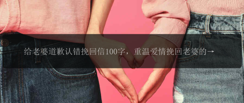 给老婆道歉认错挽回信100字，重温爱情挽回老婆的信