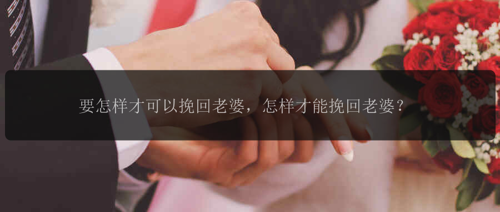 要怎样才可以挽回老婆，怎样才能挽回老婆？