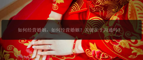 如何经营婚姻，如何经营婚姻？关键在于沟通吗？