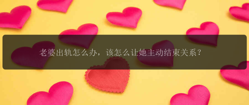 老婆出轨怎么办，该怎么让她主动结束关系？