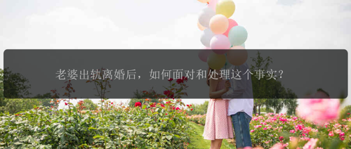 老婆出轨离婚后，如何面对和处理这个事实？