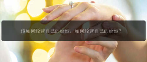 该如何经营自己的婚姻，如何经营自己的婚姻？
