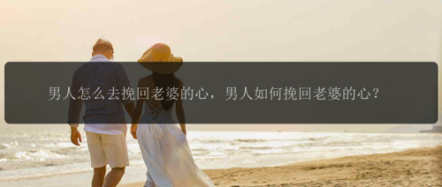 男人怎么去挽回老婆的心，男人如何挽回老婆的心？