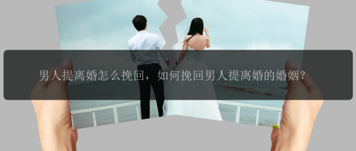 男人提离婚怎么挽回，如何挽回男人提离婚的婚姻？