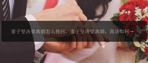 妻子坚决要离婚怎么挽回，妻子坚决要离婚，我该如何挽回？