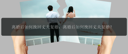 离婚后如何挽回丈夫复婚，离婚后如何挽回丈夫复婚？