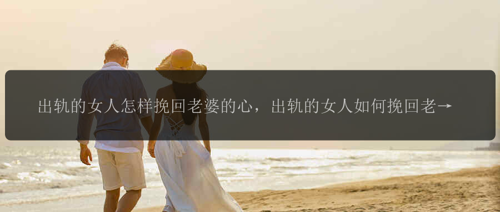 出轨的女人怎样挽回老婆的心，出轨的女人如何挽回老婆的心？