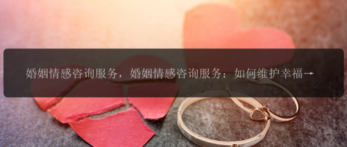 婚姻情感咨询服务，婚姻情感咨询服务：如何维护幸福美满的婚姻关系？