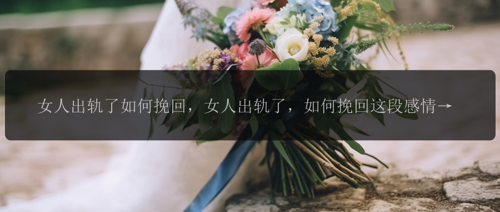 女人出轨了如何挽回，女人出轨了，如何挽回这段感情？