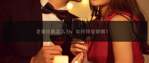 老婆出轨怎么办，如何修复婚姻？