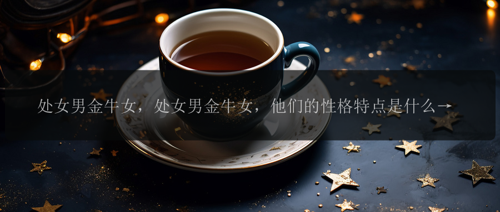 处女男金牛女，处女男金牛女，他们的性格特点是什么？