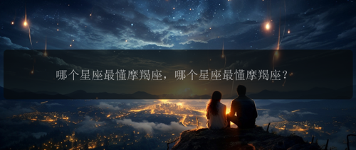 哪个星座最懂摩羯座，哪个星座最懂摩羯座？