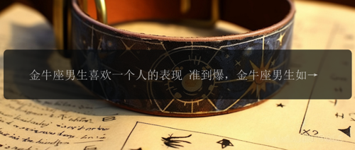 金牛座男生喜欢一个人的表现 准到爆，金牛座男生如何展示喜欢一个人的迹象?