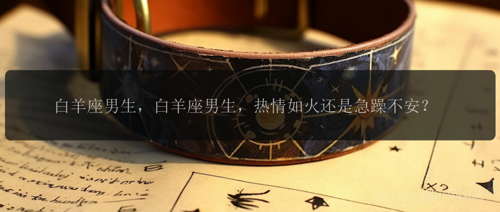 白羊座男生，白羊座男生，热情如火还是急躁不安？