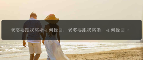 老婆要跟我离婚如何挽回，老婆要跟我离婚，如何挽回？