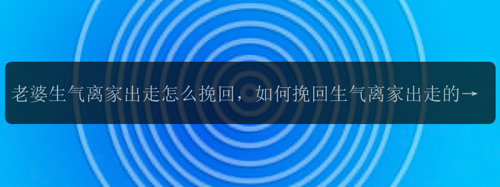 老婆生气离家出走怎么挽回，如何挽回生气离家出走的老婆？