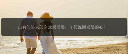 出轨的男人怎么挽回老婆，如何挽回老婆的心？