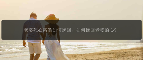 老婆死心离婚如何挽回，如何挽回老婆的心?