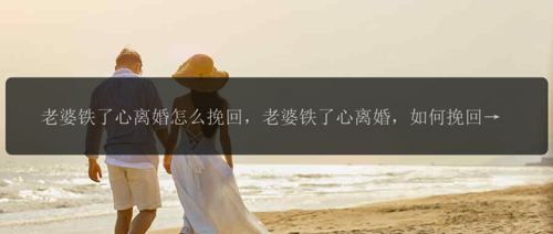 老婆铁了心离婚怎么挽回，老婆铁了心离婚，如何挽回她的心？